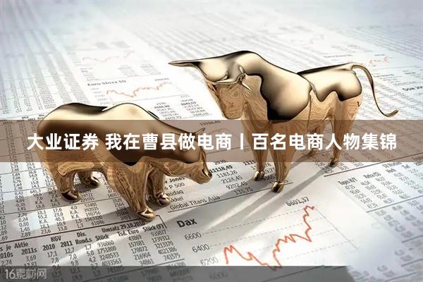大业证券 我在曹县做电商丨百名电商人物集锦