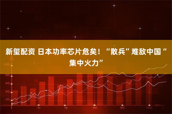 新玺配资 日本功率芯片危矣！“散兵”难敌中国“集中火力”