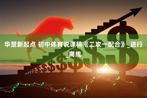 华楚新起点 初中体育说课稿《二攻一配合》_进行_离线