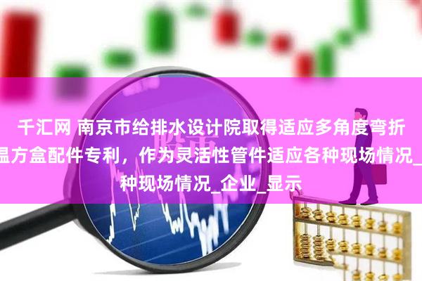 千汇网 南京市给排水设计院取得适应多角度弯折的水管保温方盒配件专利，作为灵活性管件适应各种现场情况_企业_显示