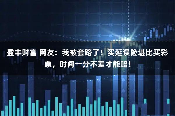 盈丰财富 网友：我被套路了！买延误险堪比买彩票，时间一分不差才能赔！