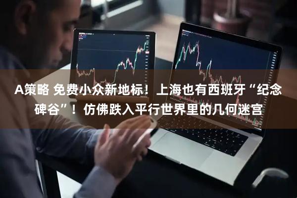 A策略 免费小众新地标！上海也有西班牙“纪念碑谷”！仿佛跌入平行世界里的几何迷宫