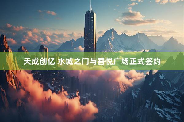 天成创亿 水城之门与吾悦广场正式签约