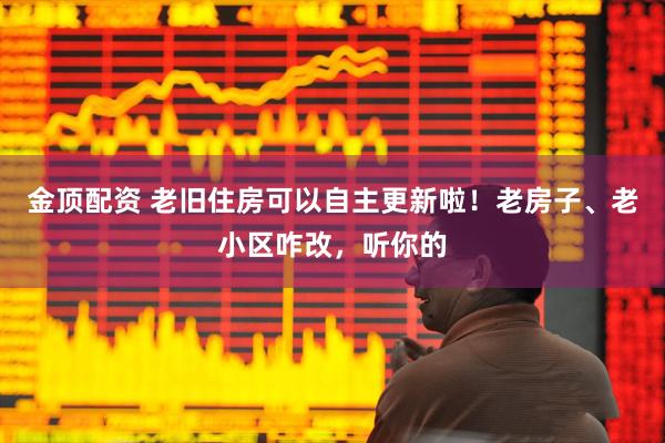 金顶配资 老旧住房可以自主更新啦！老房子、老小区咋改，听你的