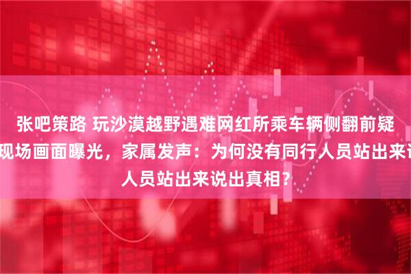 张吧策路 玩沙漠越野遇难网红所乘车辆侧翻前疑被碰撞，现场画面曝光，家属发声：为何没有同行人员站出来说出真相？