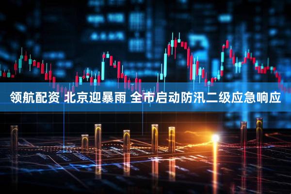 领航配资 北京迎暴雨 全市启动防汛二级应急响应