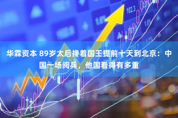 华霖资本 89岁太后搀着国王提前十天到北京：中国一场阅兵，他国看得有多重