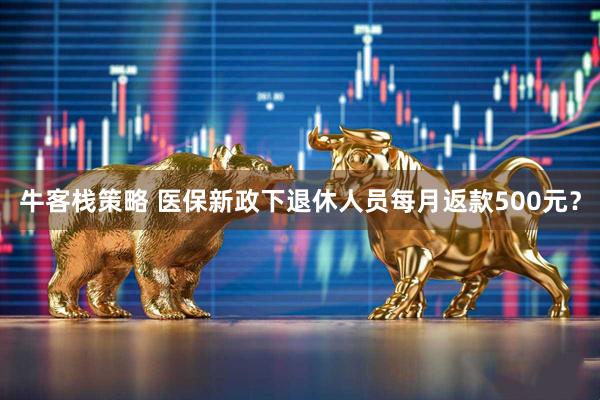 牛客栈策略 医保新政下退休人员每月返款500元？