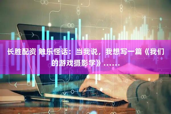 长胜配资 触乐怪话：当我说，我想写一篇《我们的游戏摄影学》……