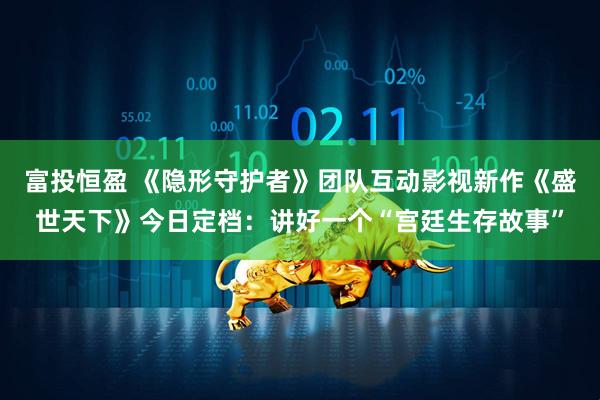 富投恒盈 《隐形守护者》团队互动影视新作《盛世天下》今日定档：讲好一个“宫廷生存故事”