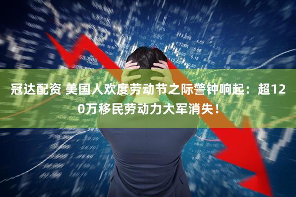 冠达配资 美国人欢度劳动节之际警钟响起：超120万移民劳动力大军消失！