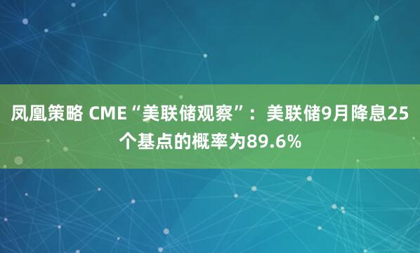 凤凰策略 CME“美联储观察”：美联储9月降息25个基点的概率为89.6%