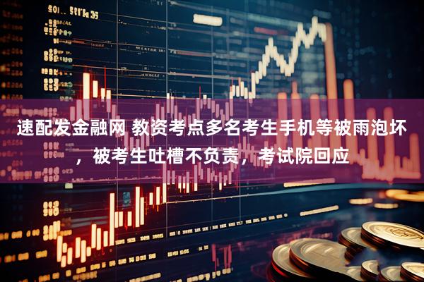 速配发金融网 教资考点多名考生手机等被雨泡坏，被考生吐槽不负责，考试院回应