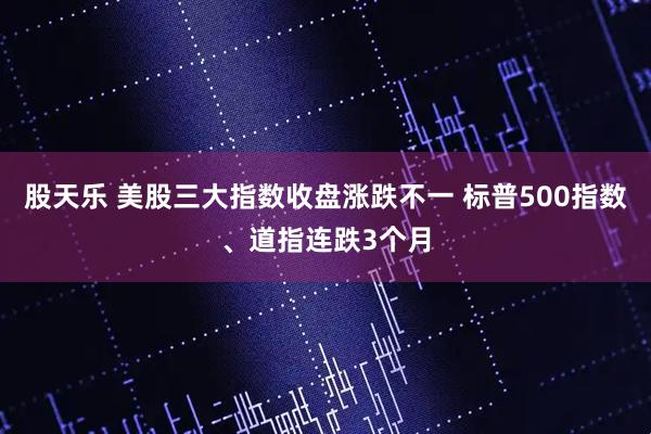 股天乐 美股三大指数收盘涨跌不一 标普500指数、道指连跌3个月