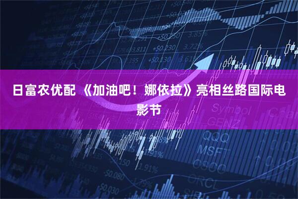 日富农优配 《加油吧！娜依拉》亮相丝路国际电影节