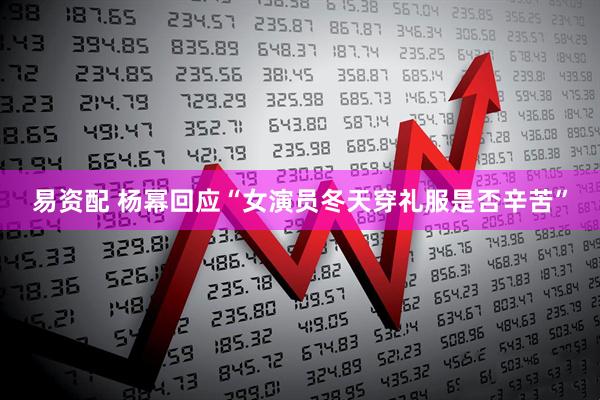 易资配 杨幂回应“女演员冬天穿礼服是否辛苦”