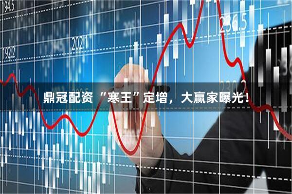 鼎冠配资 “寒王”定增，大赢家曝光！