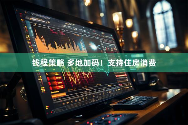 钱程策略 多地加码！支持住房消费