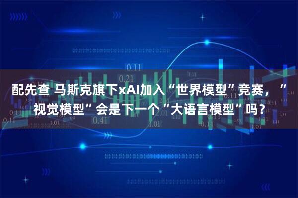 配先查 马斯克旗下xAI加入“世界模型”竞赛,“视觉模型”会是下一个“大语言模型”吗?