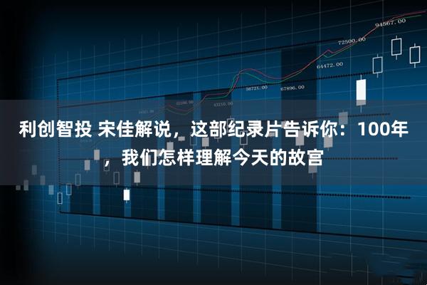 利创智投 宋佳解说,这部纪录片告诉你:100年,我们怎样理解今天的故宫