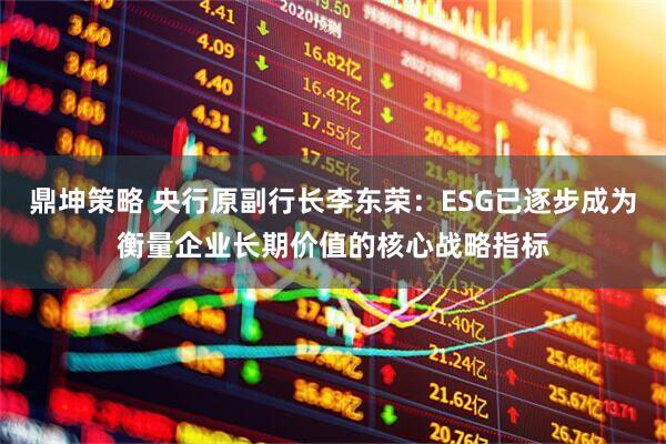 鼎坤策略 央行原副行长李东荣：ESG已逐步成为衡量企业长期价值的核心战略指标