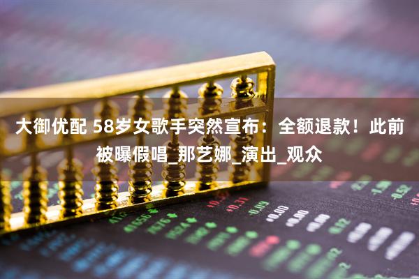 大御优配 58岁女歌手突然宣布:全额退款!此前被曝假唱_那艺娜_演出_观众