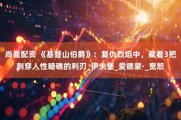 尚盈配资 《基督山伯爵》:复仇烈焰中,藏着3把刺穿人性暗礁的利刃_伊夫堡_爱德蒙·_宽恕