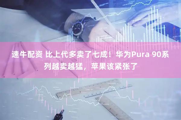 速牛配资 比上代多卖了七成！华为Pura 90系列越卖越猛，苹果该紧张了