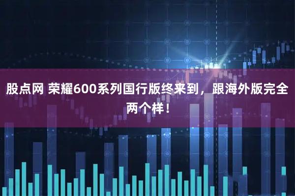 股点网 荣耀600系列国行版终来到，跟海外版完全两个样！
