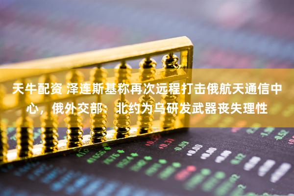 天牛配资 泽连斯基称再次远程打击俄航天通信中心，俄外交部：北约为乌研发武器丧失理性